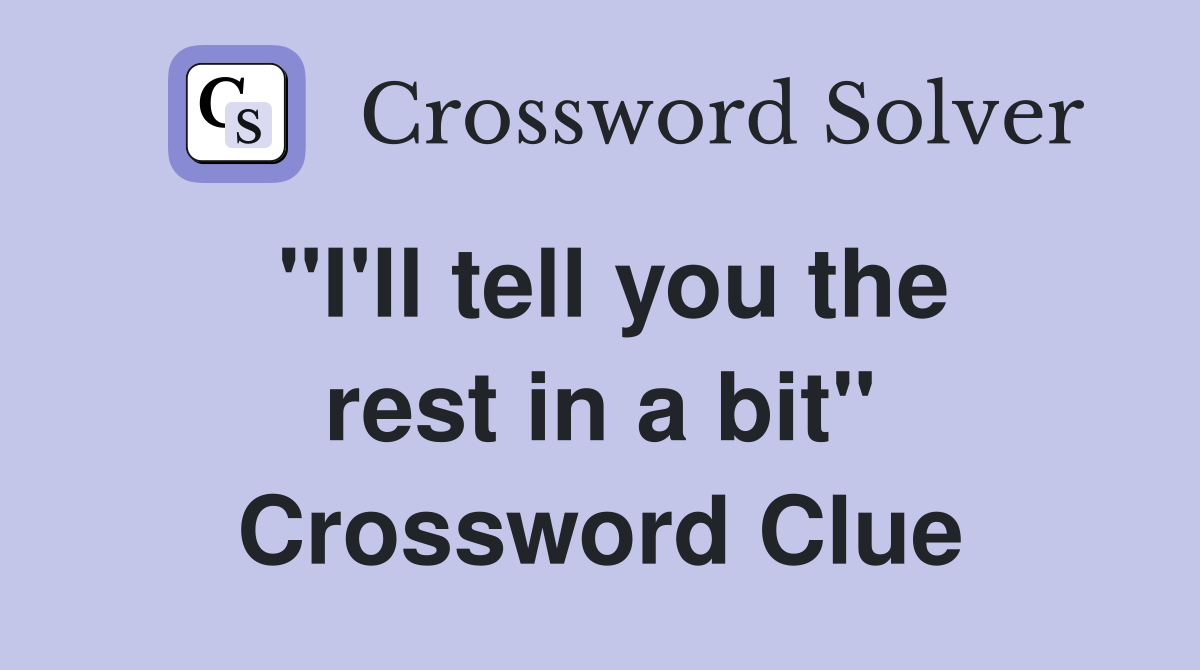 "I'll tell you the rest in a bit" Crossword Clue