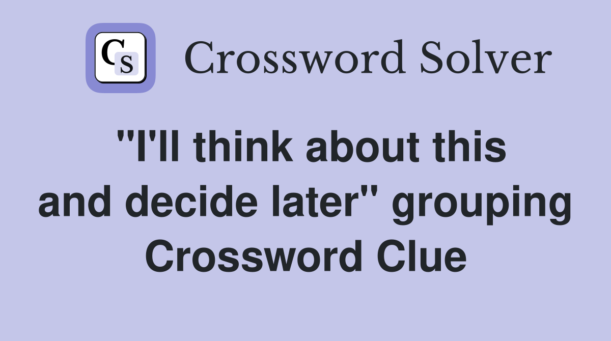 "I'll think about this and decide later" grouping Crossword Clue