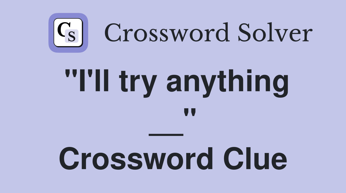 "I'll try anything __" Crossword Clue