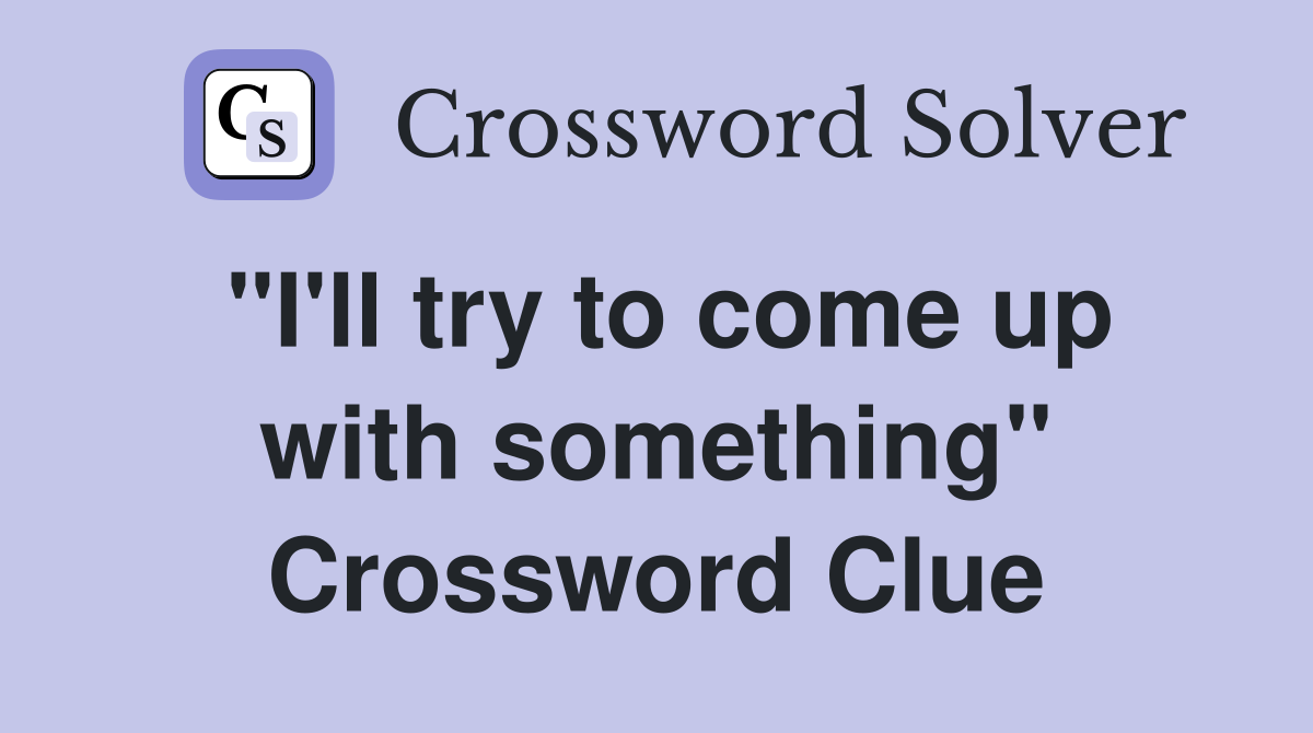 "I'll try to come up with something" Crossword Clue