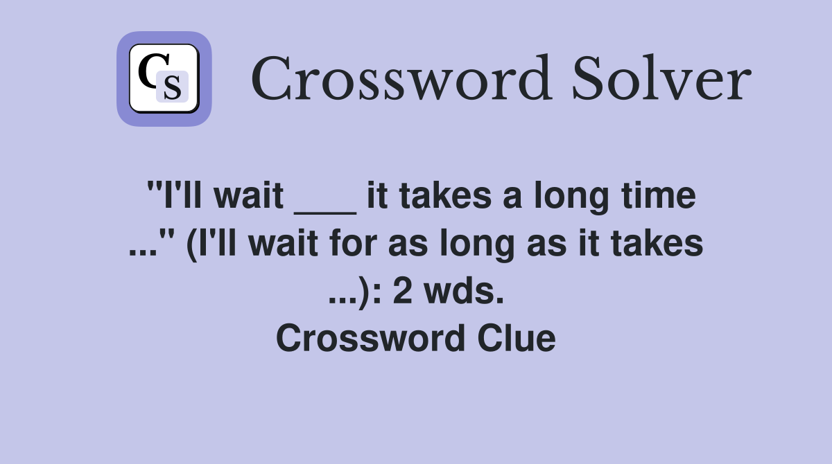 "I'll wait ___ it takes a long time ..." (I'll wait for as long as it takes ...): 2 wds. Crossword Clue
