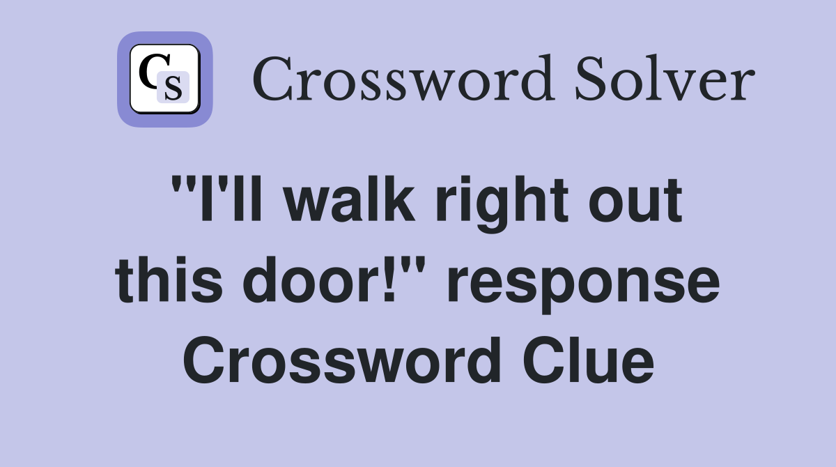 "I'll walk right out this door!" response Crossword Clue