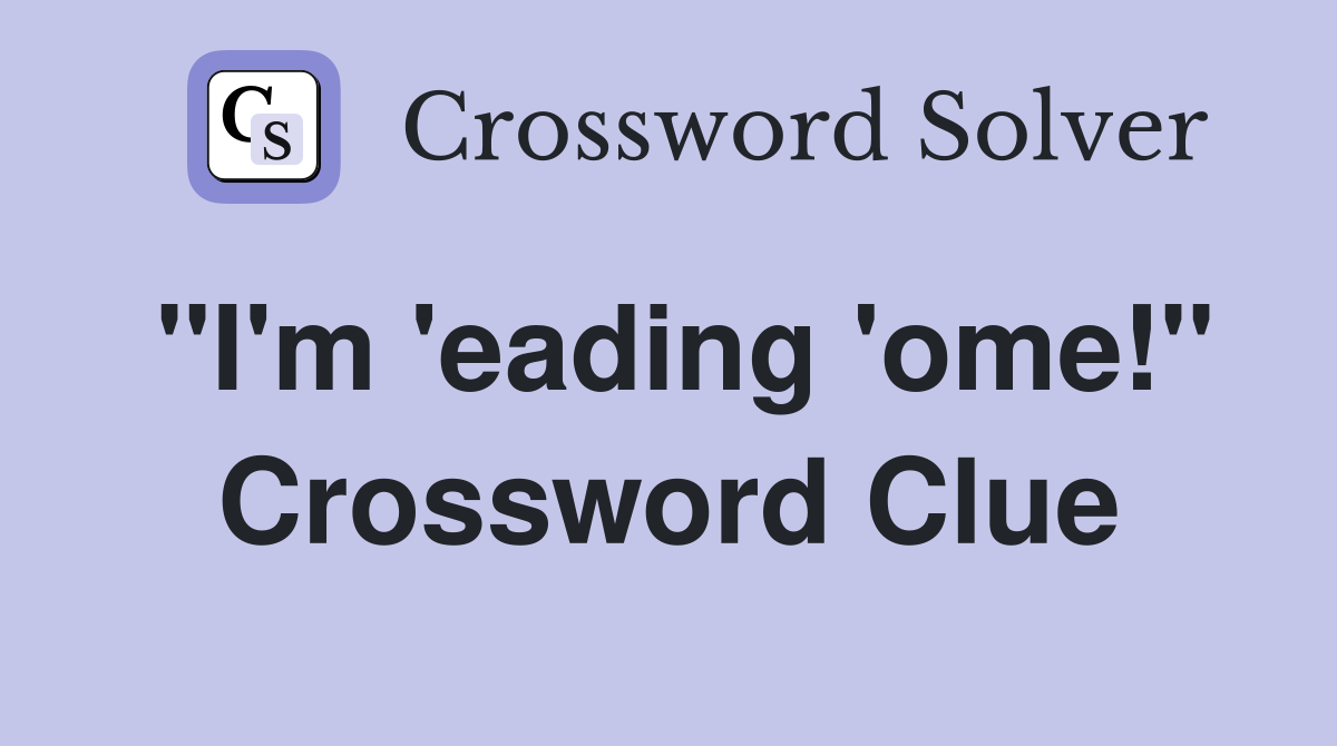 "I'm 'eading 'ome!" Crossword Clue