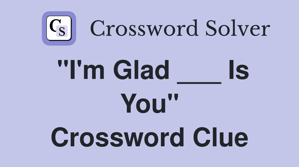 "I'm Glad ___ Is You" Crossword Clue