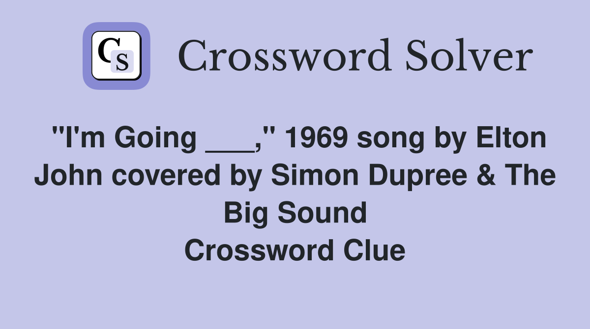 "I'm Going ___," 1969 song by Elton John covered by Simon Dupree & The Big Sound Crossword Clue