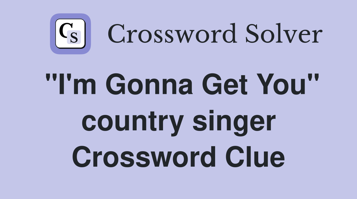 "I'm Gonna Get You" country singer Crossword Clue
