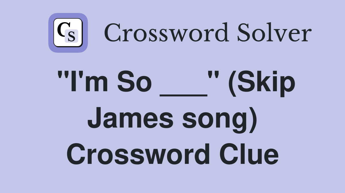 "I'm So ___" (Skip James song) Crossword Clue