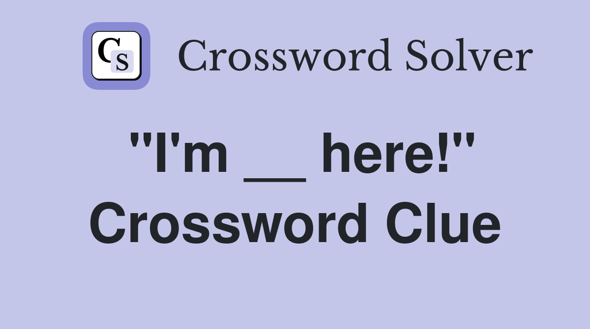 "I'm __ here!" Crossword Clue
