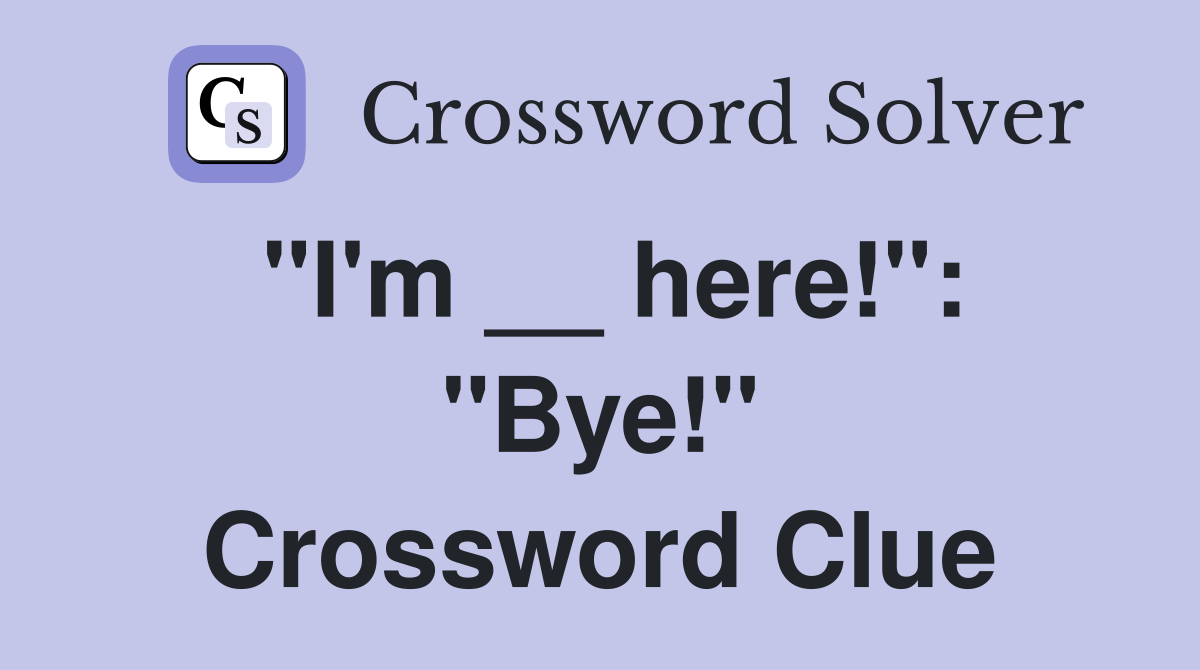 "I'm __ here!": "Bye!" Crossword Clue