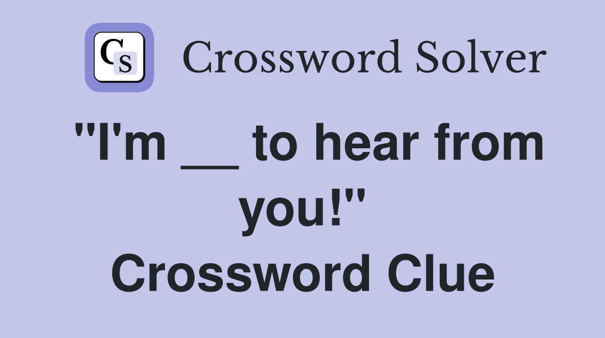 "I'm __ to hear from you!" Crossword Clue