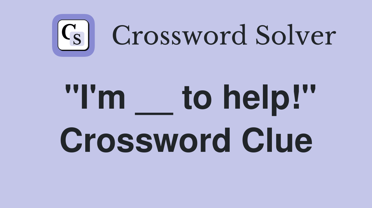 "I'm __ to help!" Crossword Clue