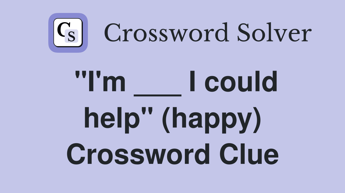 "I'm ___ I could help" (happy) Crossword Clue