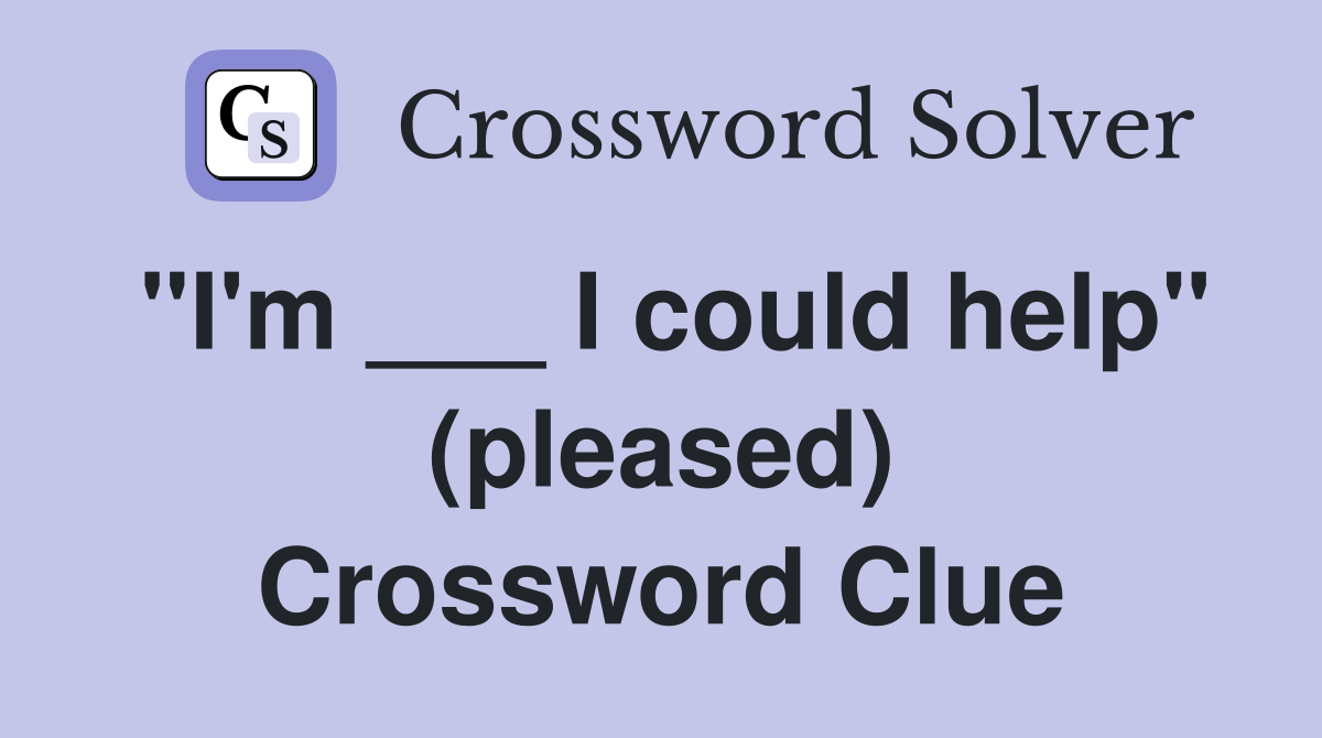 "I'm ___ I could help" (pleased) Crossword Clue