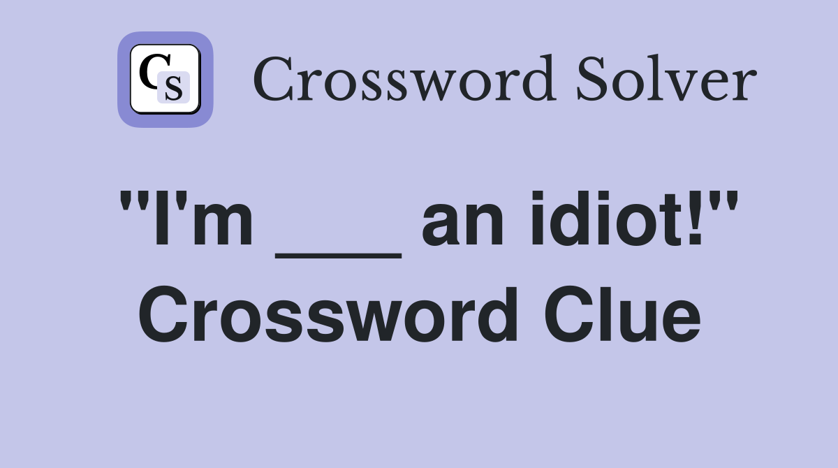 "I'm ___ an idiot!" Crossword Clue