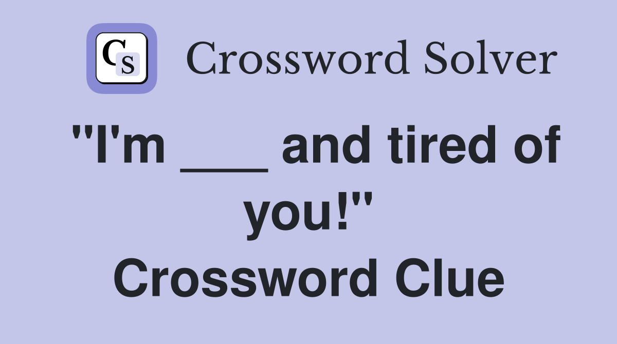 "I'm ___ and tired of you!" Crossword Clue