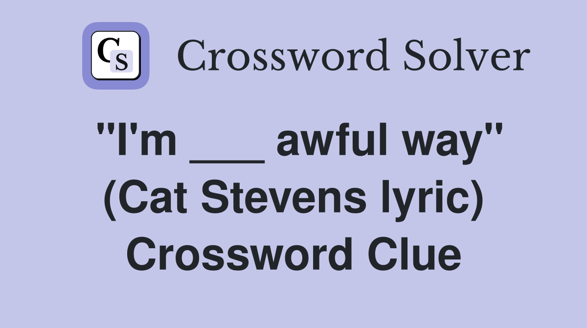 "I'm ___ awful way" (Cat Stevens lyric) Crossword Clue