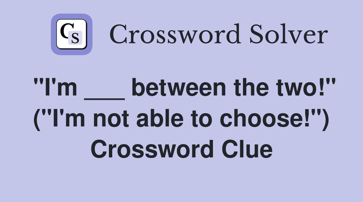 "I'm ___ between the two!" ("I'm not able to choose!") Crossword Clue