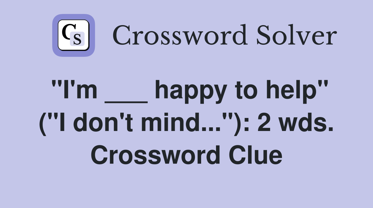 "I'm ___ happy to help" ("I don't mind..."): 2 wds. Crossword Clue