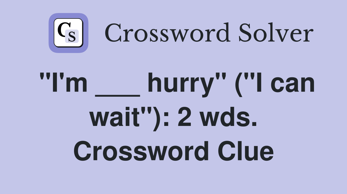 "I'm ___ hurry" ("I can wait"): 2 wds. Crossword Clue