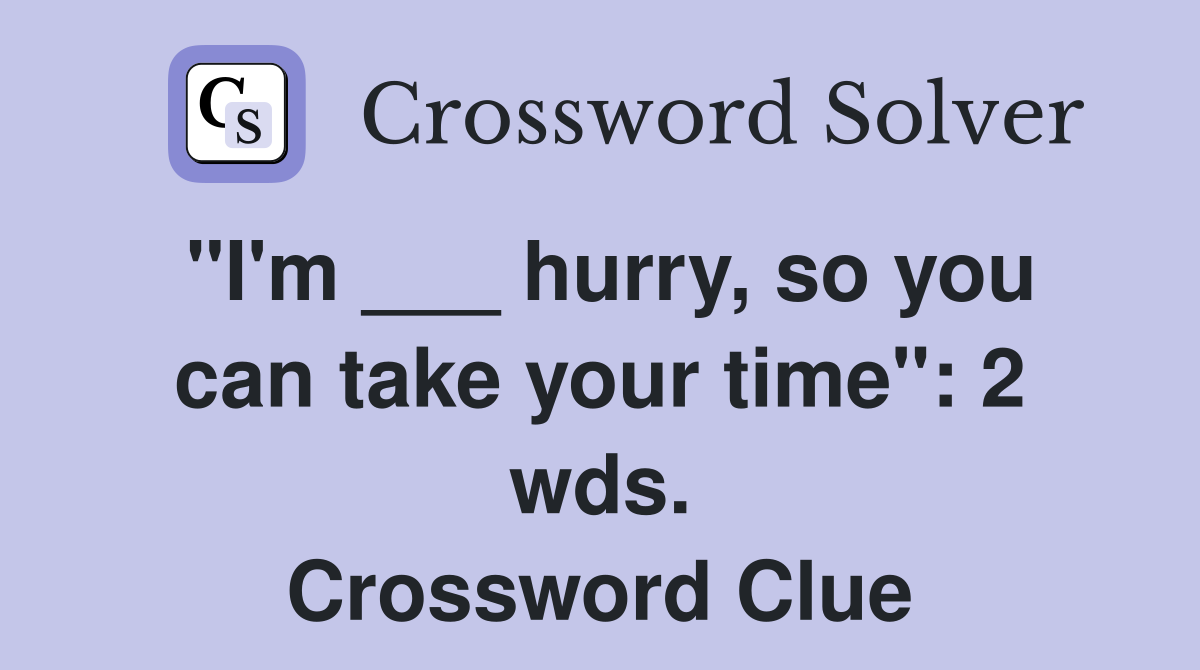 "I'm ___ hurry, so you can take your time": 2 wds. Crossword Clue