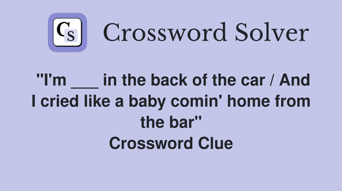 "I'm ___ in the back of the car / And I cried like a baby comin' home from the bar" Crossword Clue