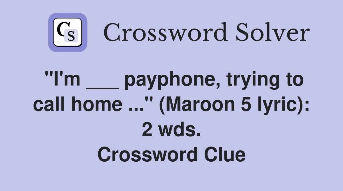 "I'm ___ payphone, trying to call home ..." (Maroon 5 lyric): 2 wds. Crossword Clue