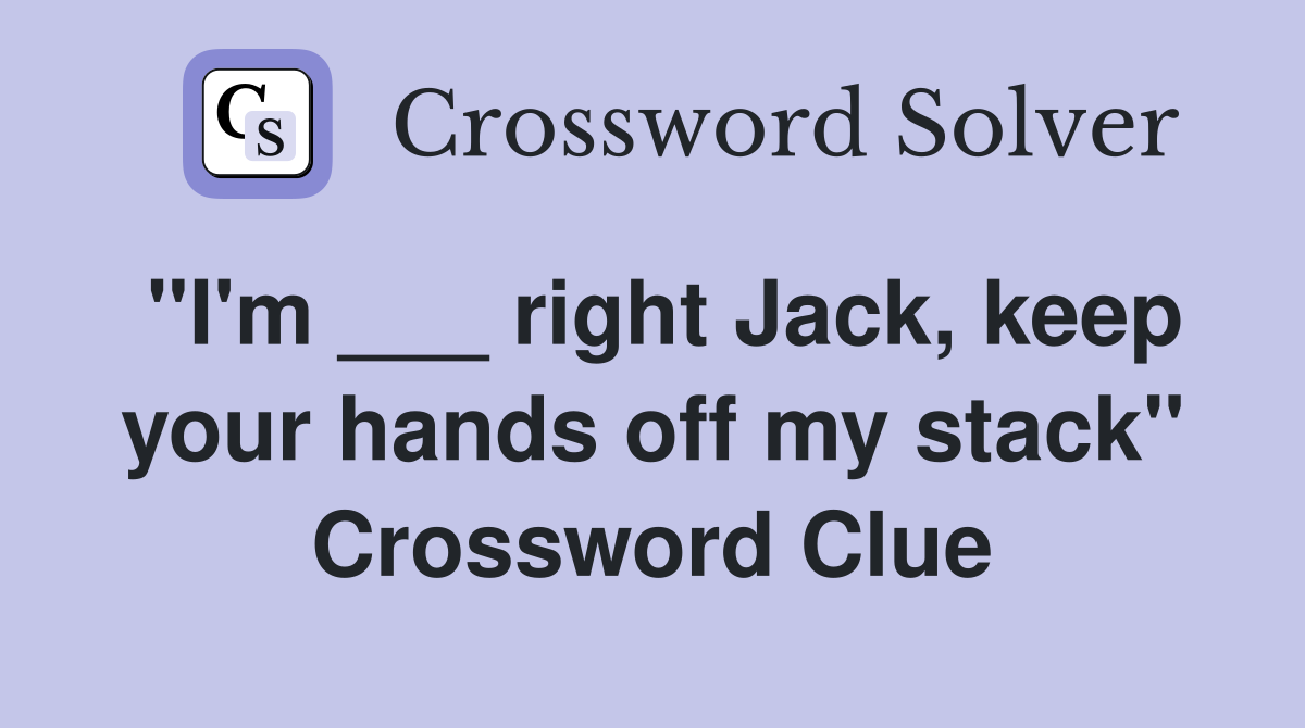 "I'm ___ right Jack, keep your hands off my stack" Crossword Clue