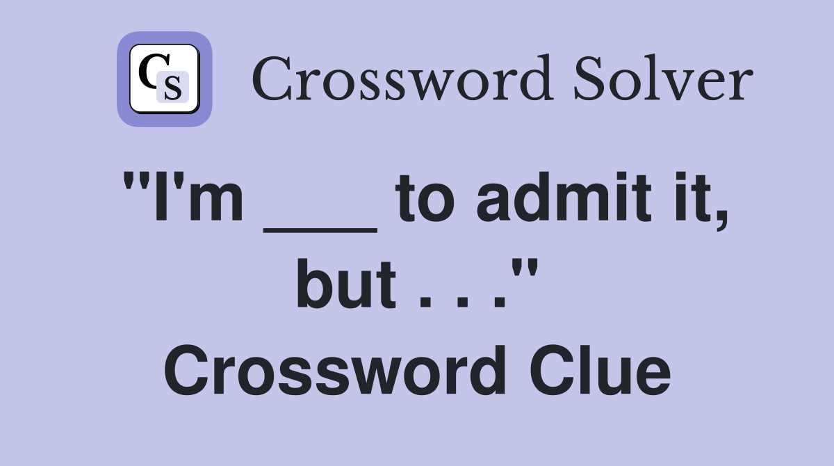 "I'm ___ to admit it, but . . ." Crossword Clue