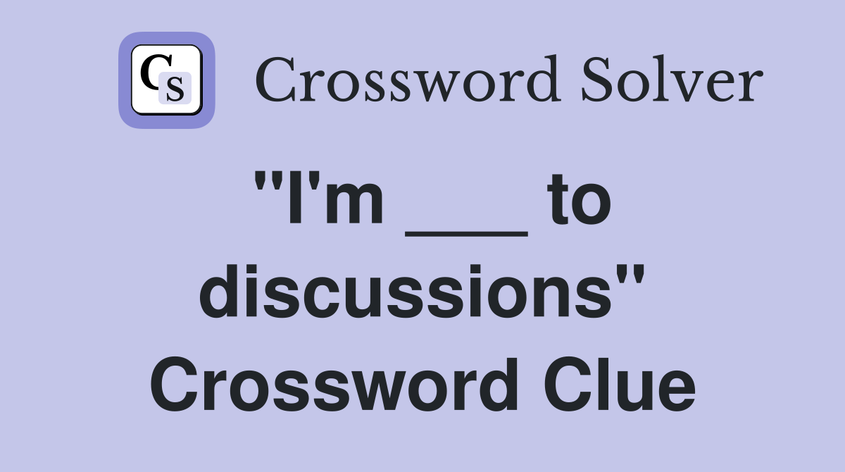 "I'm ___ to discussions" Crossword Clue
