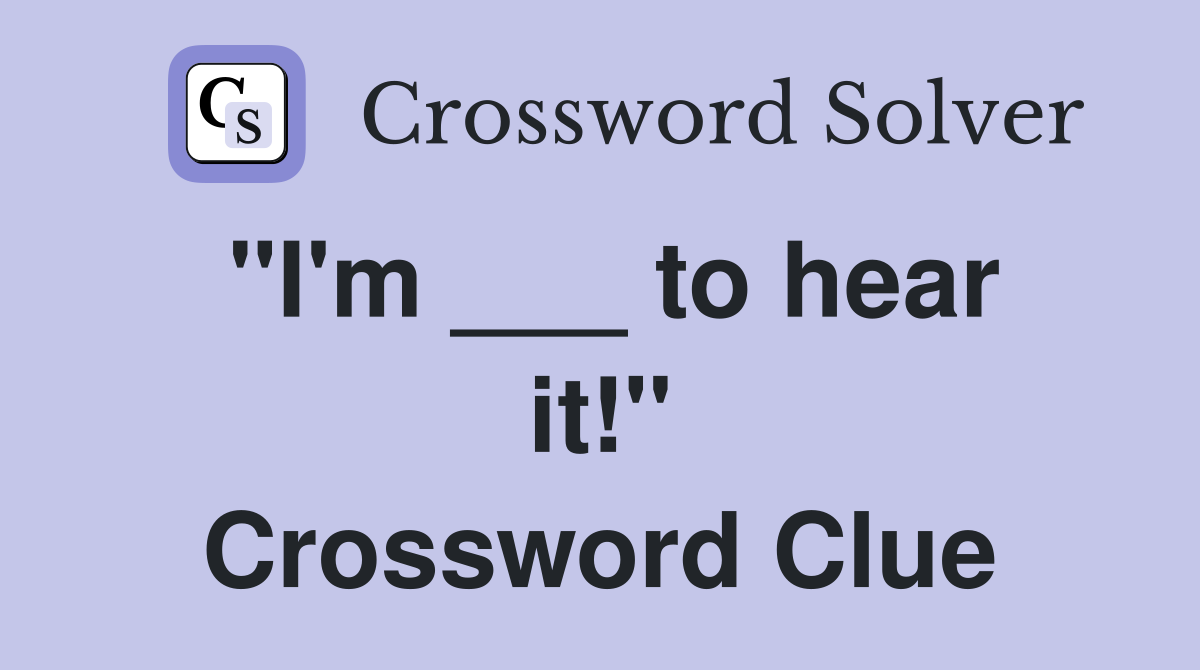 "I'm ___ to hear it!" Crossword Clue