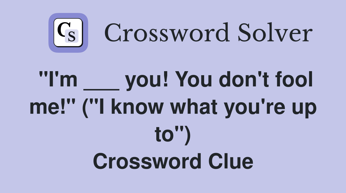 "I'm ___ you! You don't fool me!" ("I know what you're up to") Crossword Clue