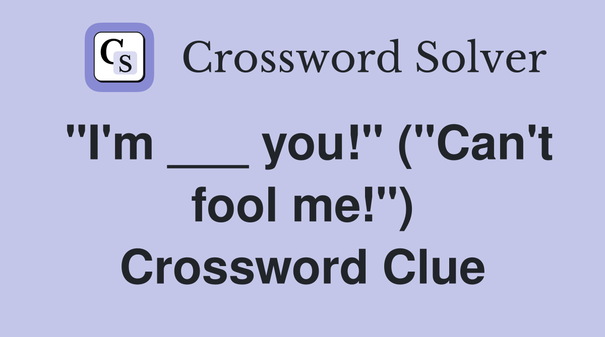 "I'm ___ you!" ("Can't fool me!") Crossword Clue