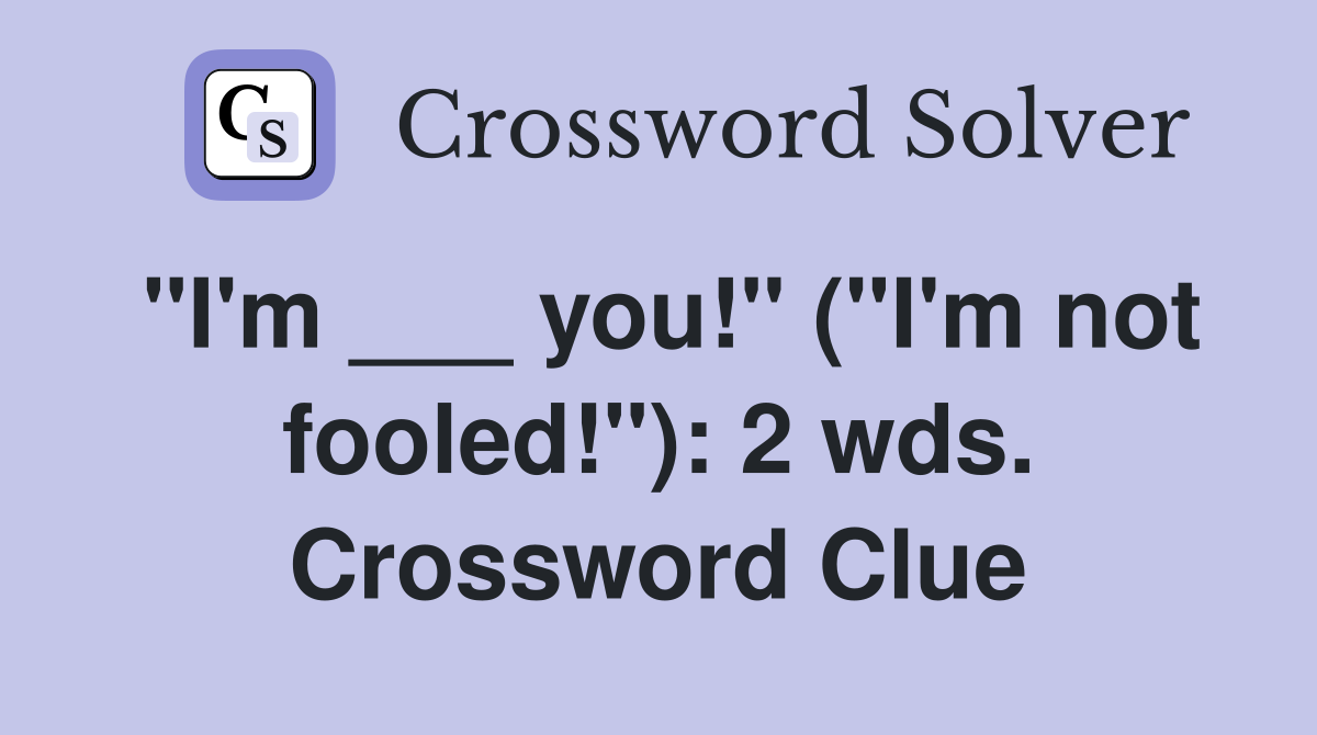 "I'm ___ you!" ("I'm not fooled!"): 2 wds. Crossword Clue