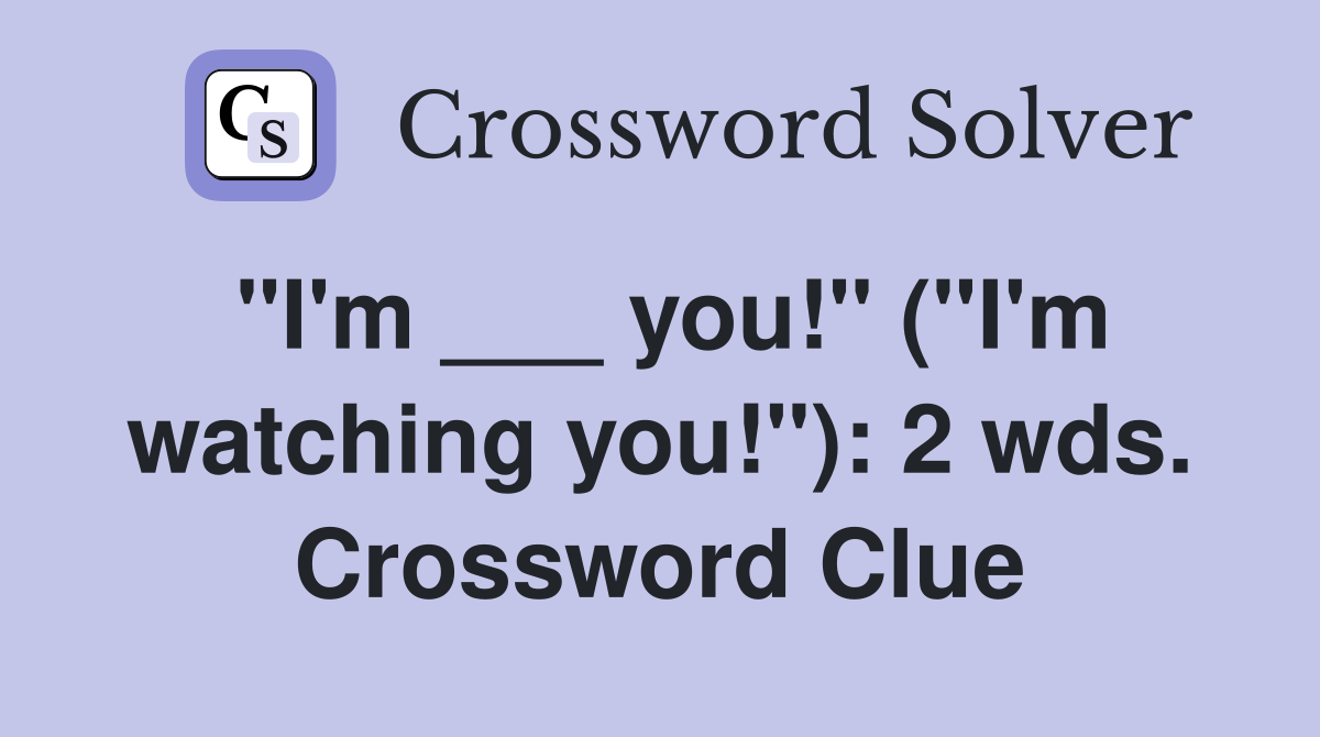 "I'm ___ you!" ("I'm watching you!"): 2 wds. Crossword Clue