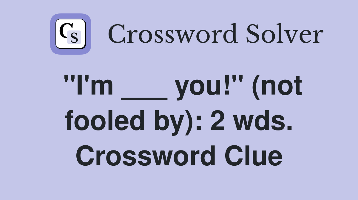 "I'm ___ you!" (not fooled by): 2 wds. Crossword Clue