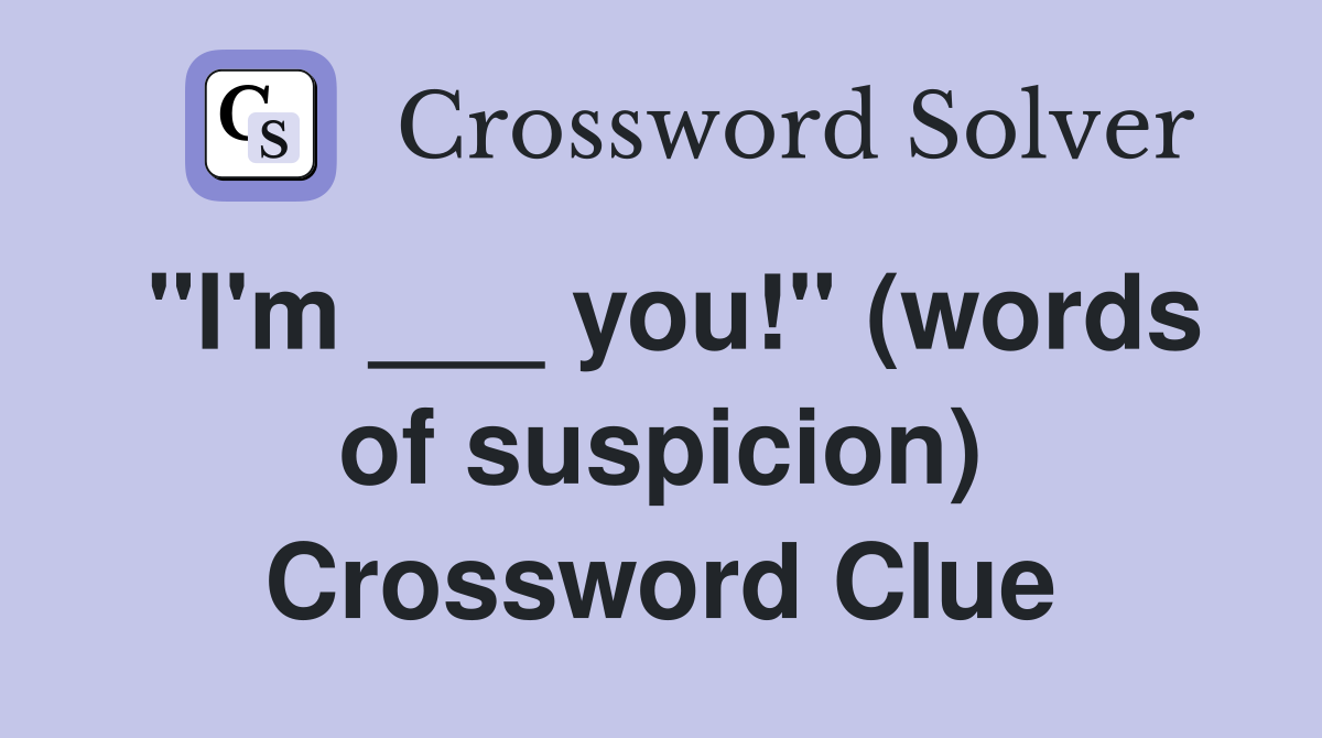 "I'm ___ you!" (words of suspicion) Crossword Clue
