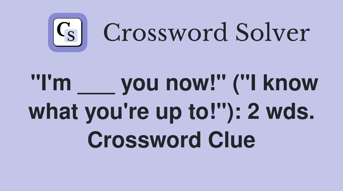 "I'm ___ you now!" ("I know what you're up to!"): 2 wds. Crossword Clue