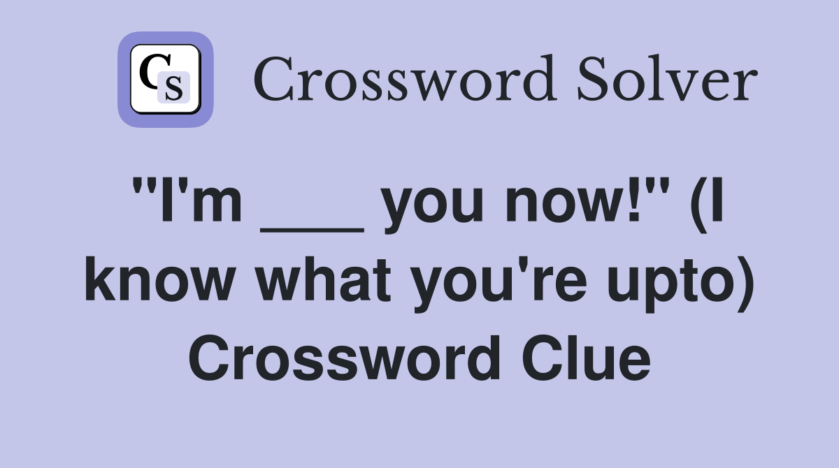 "I'm ___ you now!" (I know what you're upto) Crossword Clue