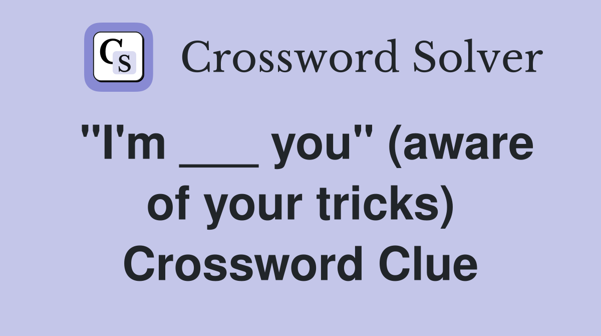 "I'm ___ you" (aware of your tricks) Crossword Clue