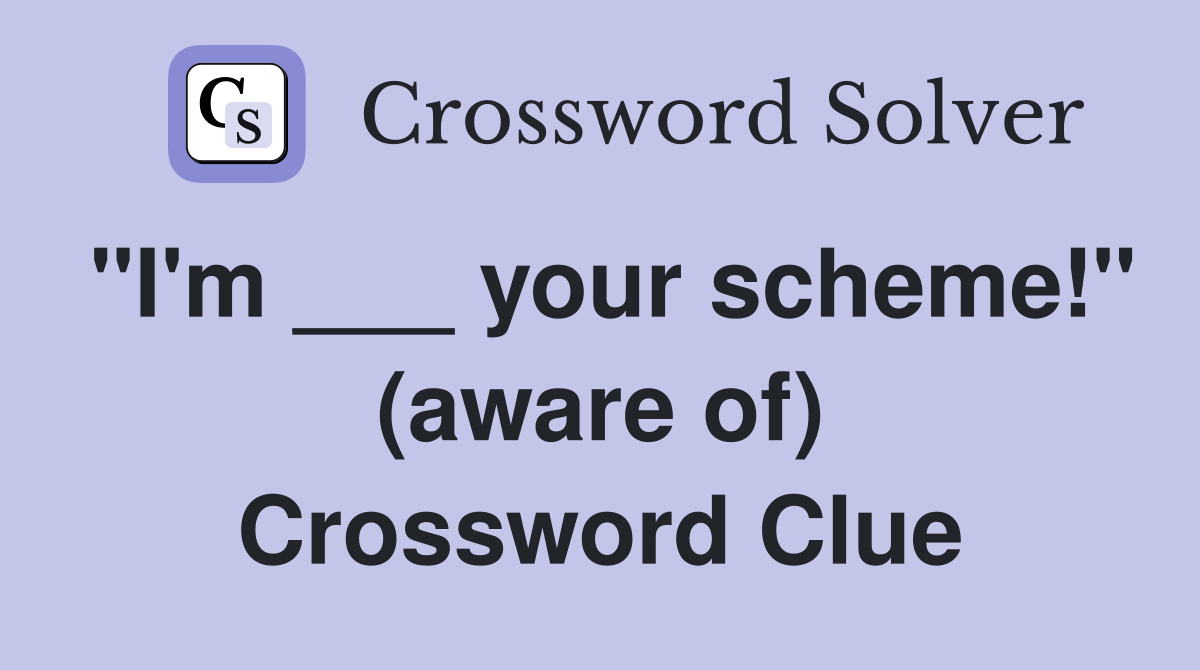 "I'm ___ your scheme!" (aware of) Crossword Clue