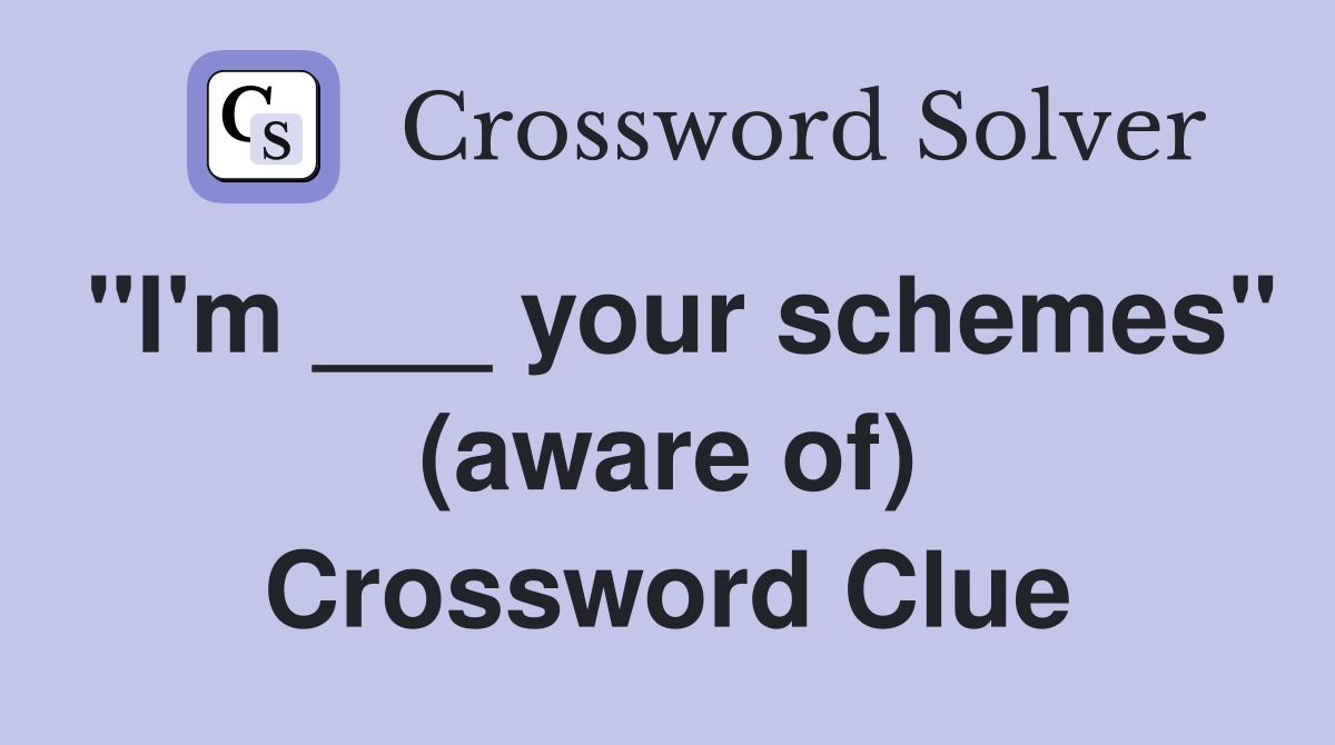 "I'm ___ your schemes" (aware of) Crossword Clue