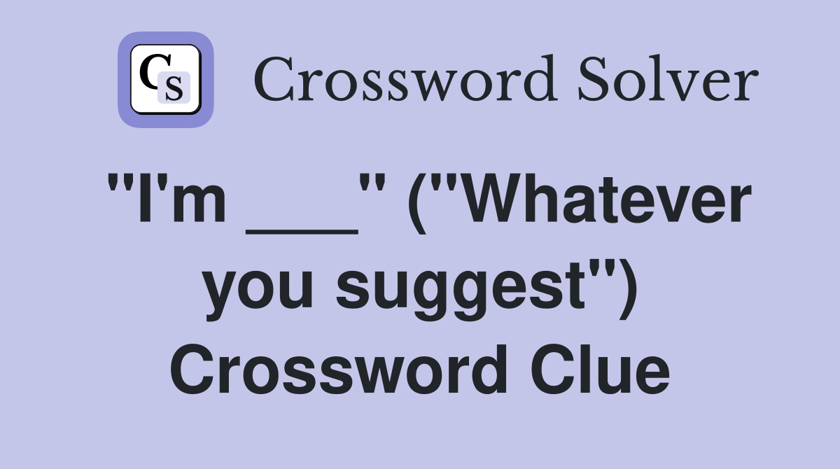 "I'm ___" ("Whatever you suggest") Crossword Clue