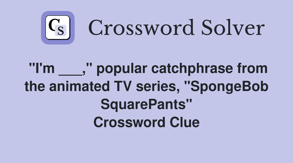"I'm ___," popular catchphrase from the animated TV series, "SpongeBob SquarePants" Crossword Clue
