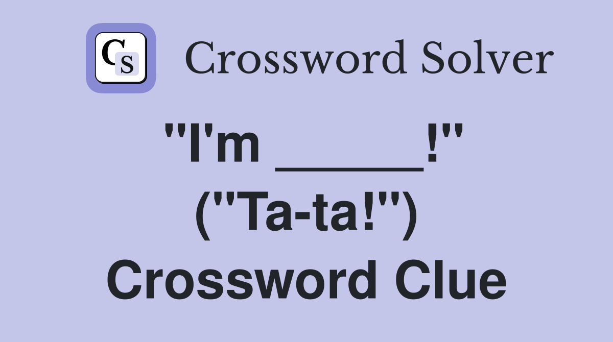 "I'm _____!" ("Ta-ta!") Crossword Clue
