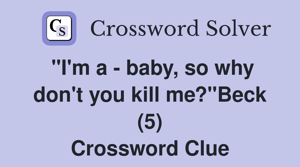 "I'm a - baby, so why don't you kill me?"Beck (5) Crossword Clue