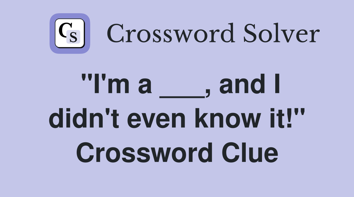 "I'm a ___, and I didn't even know it!" Crossword Clue