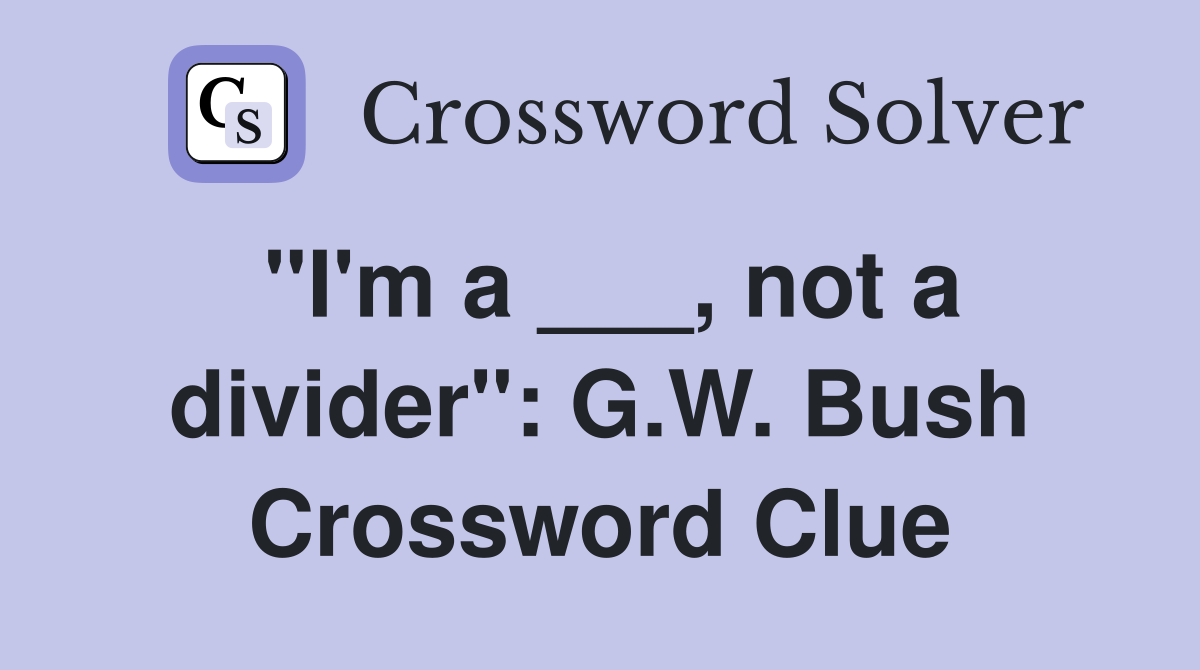 "I'm a ___, not a divider": G.W. Bush Crossword Clue