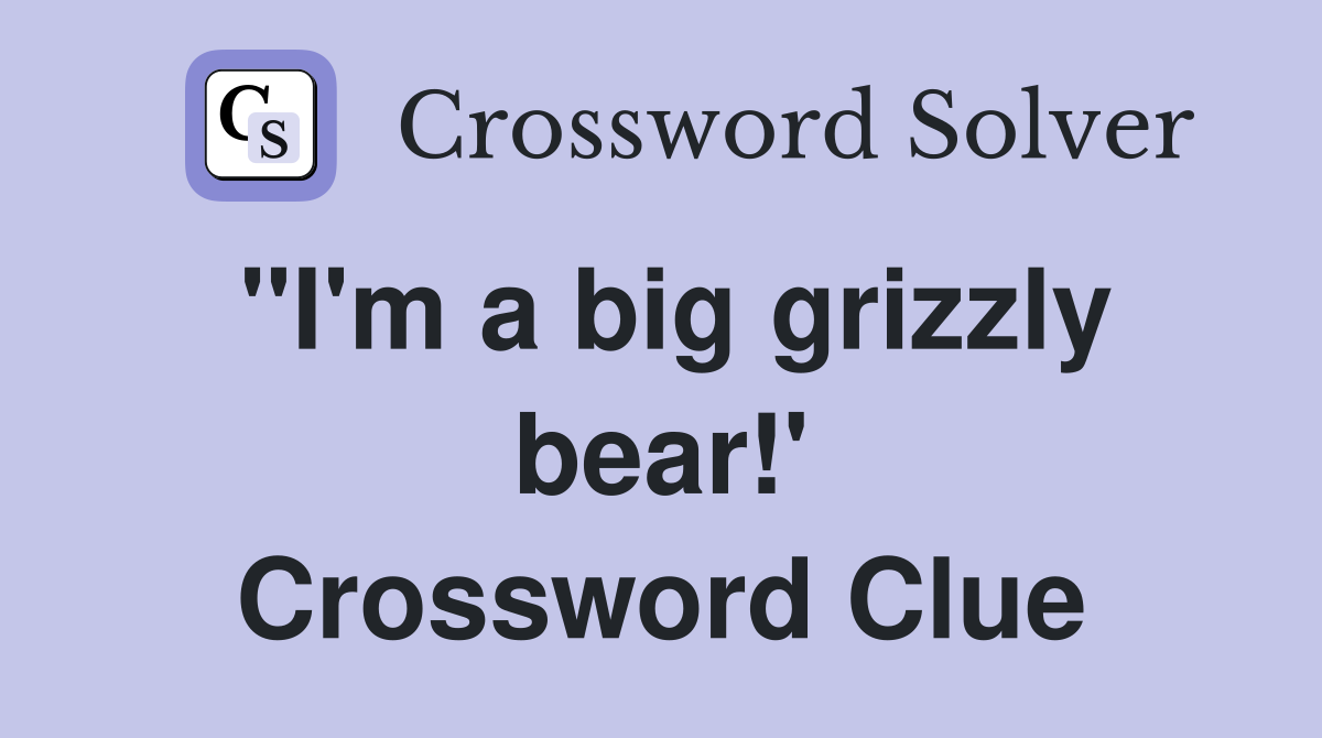 "I'm a big grizzly bear!' Crossword Clue