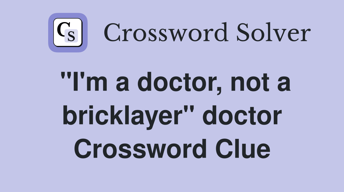 "I'm a doctor, not a bricklayer" doctor Crossword Clue
