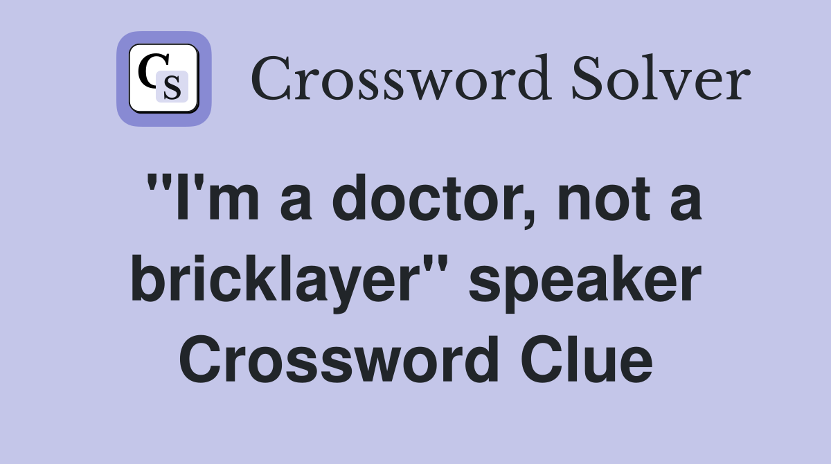 "I'm a doctor, not a bricklayer" speaker Crossword Clue